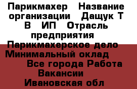 Парикмахер › Название организации ­ Дащук Т.В., ИП › Отрасль предприятия ­ Парикмахерское дело › Минимальный оклад ­ 20 000 - Все города Работа » Вакансии   . Ивановская обл.